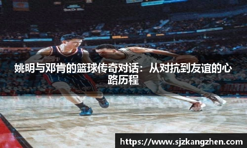 姚明与邓肯的篮球传奇对话：从对抗到友谊的心路历程