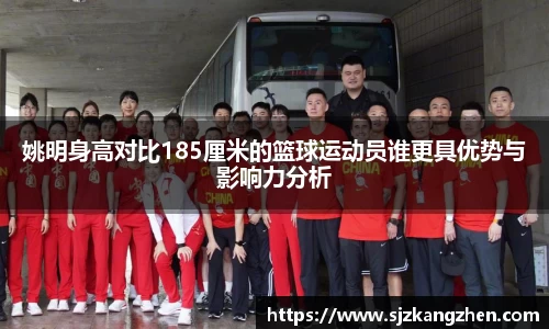 姚明身高对比185厘米的篮球运动员谁更具优势与影响力分析
