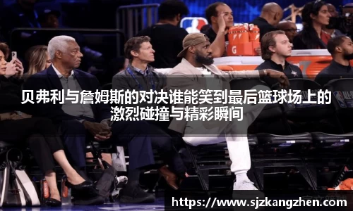 贝弗利与詹姆斯的对决谁能笑到最后篮球场上的激烈碰撞与精彩瞬间